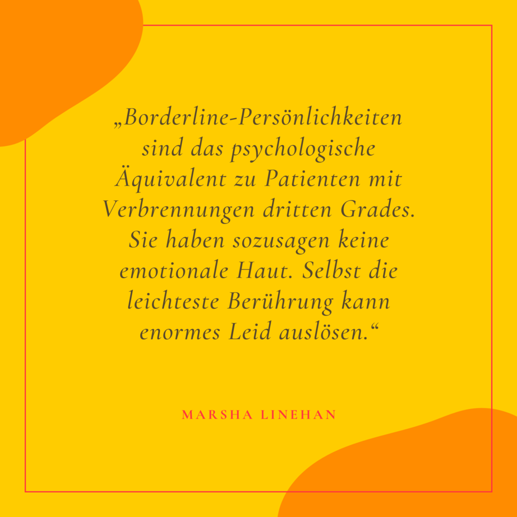 Eine Textkachel mit einem Zitat von Marsha Linehan: "Borderline-Persönlichkeiten sind das psychologische Äquivalent zu Patienten mit Verbrennungen dritten Grades. Sie haben sozusagen keine emotionale Haut. Selbst die leichteste Berührung kann enormes Leid auslösen."
